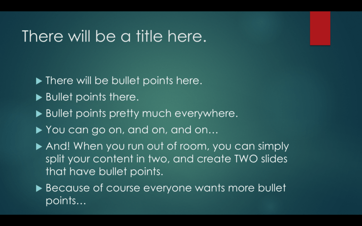 Image of a slide in PowerPoint showing a title and bullets. The bullets read 'There will be bullet points here, bullet points there, bullet points pretty much every where. You can go on, and on, and on… AND! When you run out of room, you can simply split your content in two and create TWO slides that have bullet points. Because of course everyone wants more bullet points.'